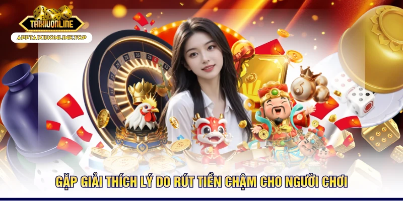 Gặp giải thích lý do rút tiền chậm cho người chơi