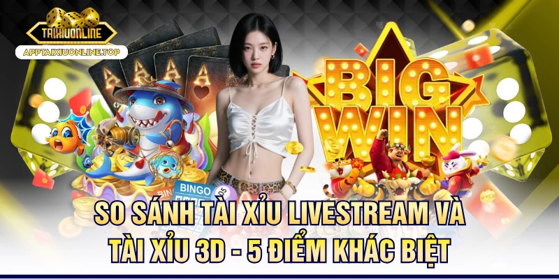 So Sánh Tài Xỉu Livestream Và Tài Xỉu 3D - 5 Điểm Khác Biệt
